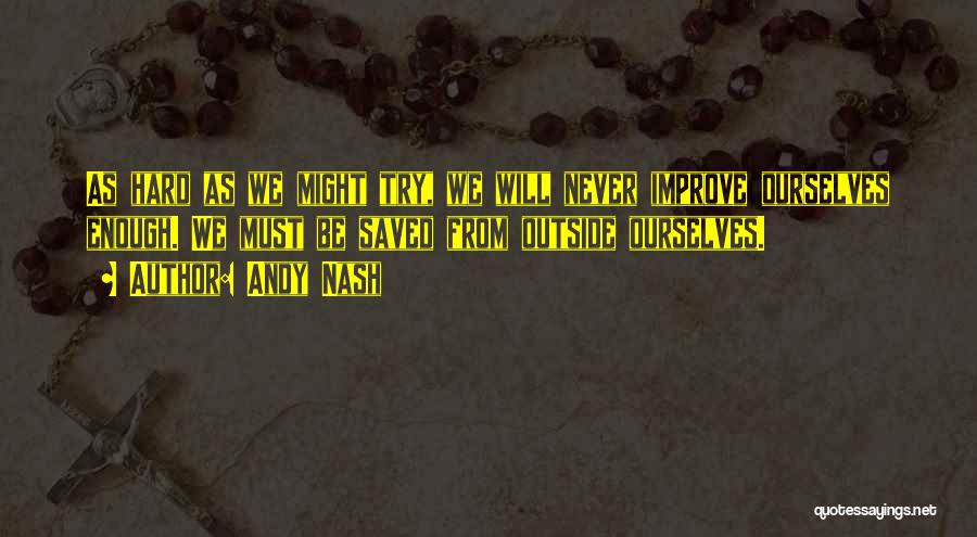 Andy Nash Quotes: As Hard As We Might Try, We Will Never Improve Ourselves Enough. We Must Be Saved From Outside Ourselves.