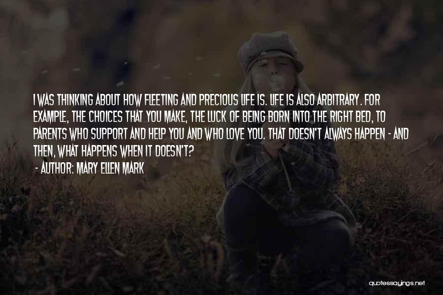 Mary Ellen Mark Quotes: I Was Thinking About How Fleeting And Precious Life Is. Life Is Also Arbitrary. For Example, The Choices That You