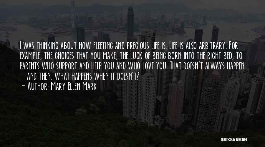 Mary Ellen Mark Quotes: I Was Thinking About How Fleeting And Precious Life Is. Life Is Also Arbitrary. For Example, The Choices That You