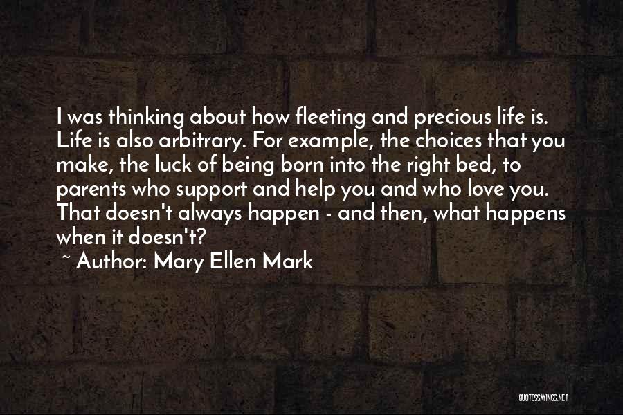 Mary Ellen Mark Quotes: I Was Thinking About How Fleeting And Precious Life Is. Life Is Also Arbitrary. For Example, The Choices That You