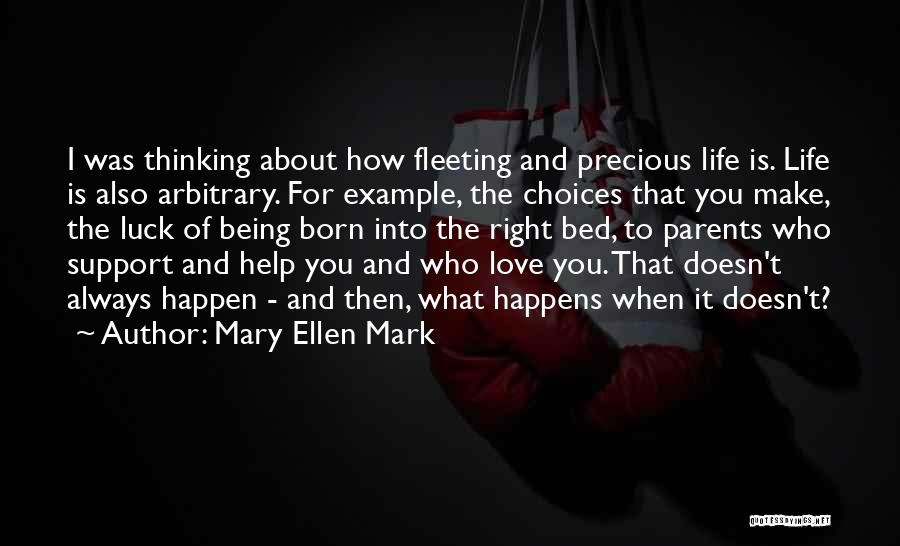 Mary Ellen Mark Quotes: I Was Thinking About How Fleeting And Precious Life Is. Life Is Also Arbitrary. For Example, The Choices That You