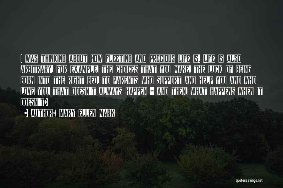 Mary Ellen Mark Quotes: I Was Thinking About How Fleeting And Precious Life Is. Life Is Also Arbitrary. For Example, The Choices That You