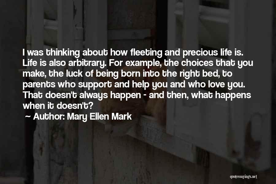 Mary Ellen Mark Quotes: I Was Thinking About How Fleeting And Precious Life Is. Life Is Also Arbitrary. For Example, The Choices That You