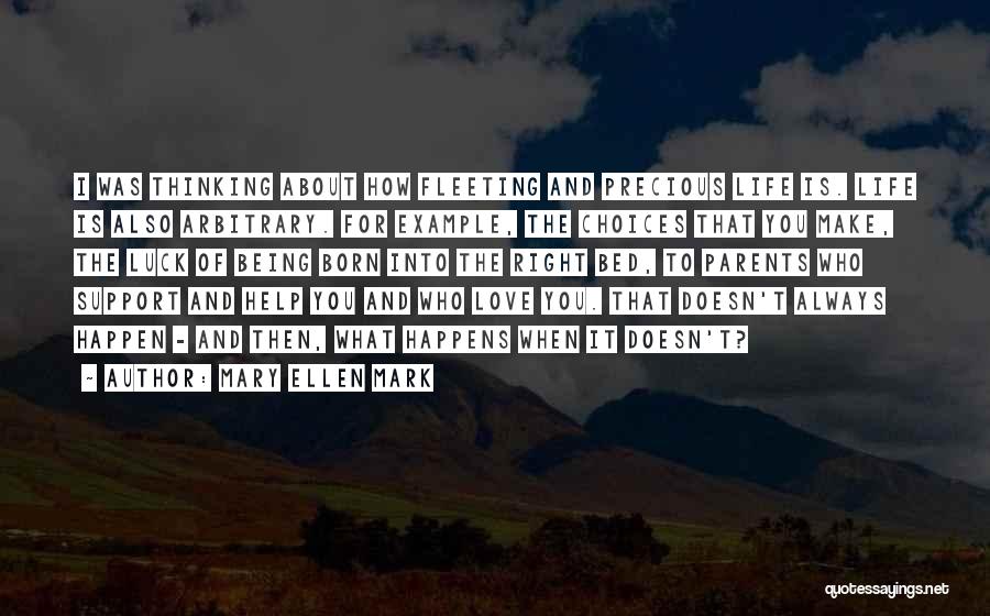 Mary Ellen Mark Quotes: I Was Thinking About How Fleeting And Precious Life Is. Life Is Also Arbitrary. For Example, The Choices That You
