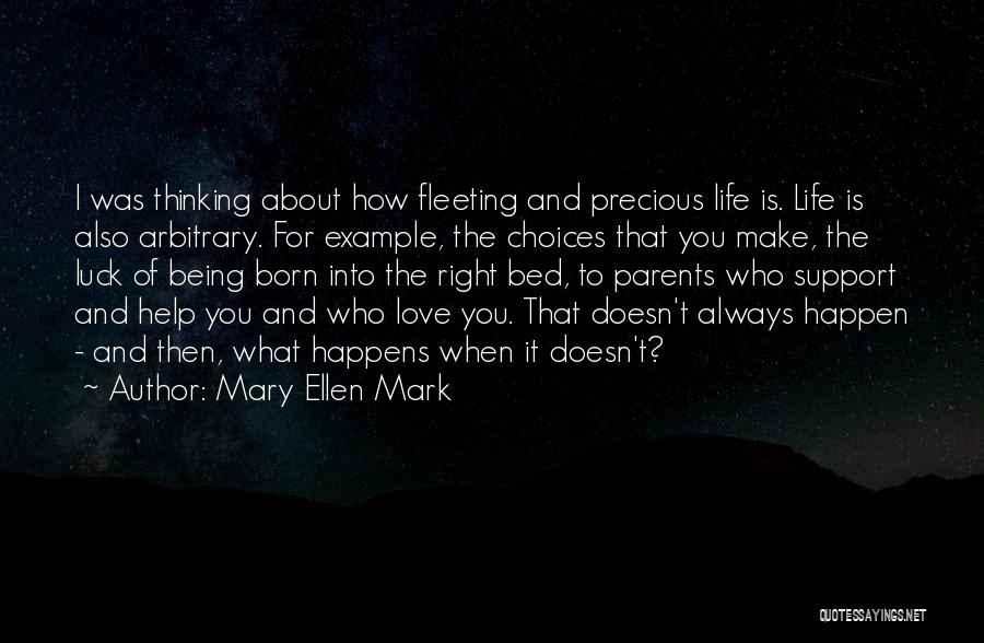 Mary Ellen Mark Quotes: I Was Thinking About How Fleeting And Precious Life Is. Life Is Also Arbitrary. For Example, The Choices That You