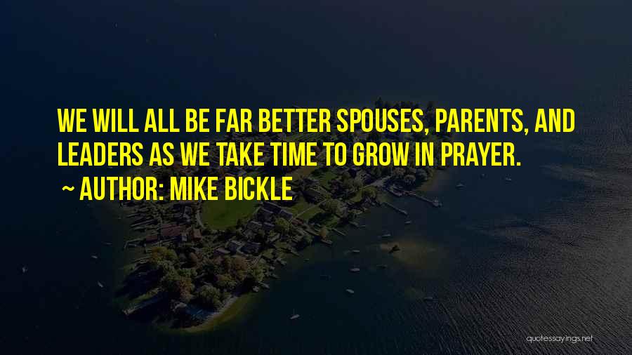 Mike Bickle Quotes: We Will All Be Far Better Spouses, Parents, And Leaders As We Take Time To Grow In Prayer.