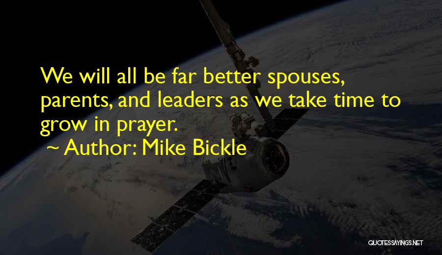 Mike Bickle Quotes: We Will All Be Far Better Spouses, Parents, And Leaders As We Take Time To Grow In Prayer.