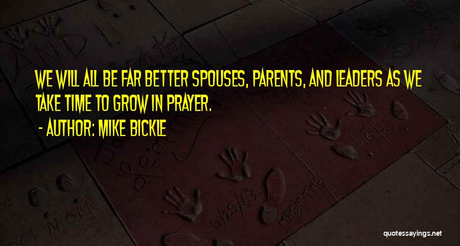 Mike Bickle Quotes: We Will All Be Far Better Spouses, Parents, And Leaders As We Take Time To Grow In Prayer.