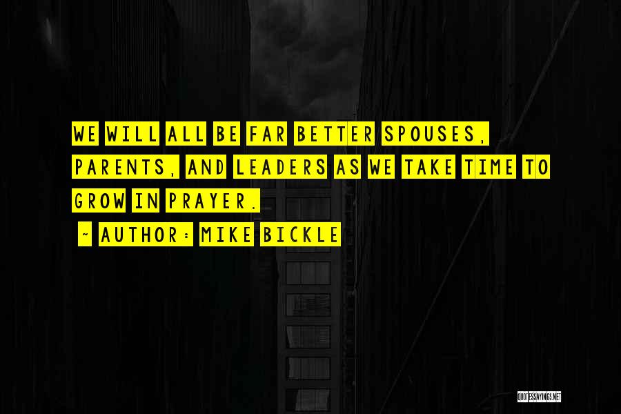 Mike Bickle Quotes: We Will All Be Far Better Spouses, Parents, And Leaders As We Take Time To Grow In Prayer.