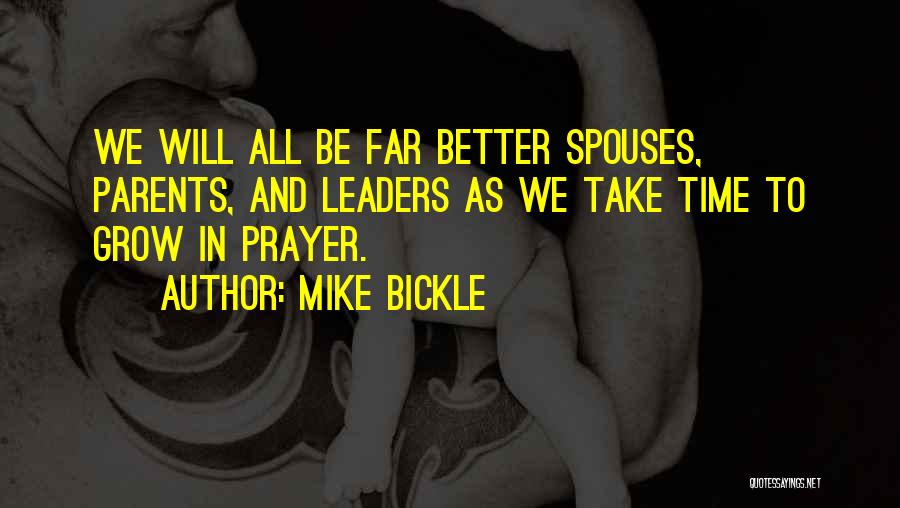 Mike Bickle Quotes: We Will All Be Far Better Spouses, Parents, And Leaders As We Take Time To Grow In Prayer.