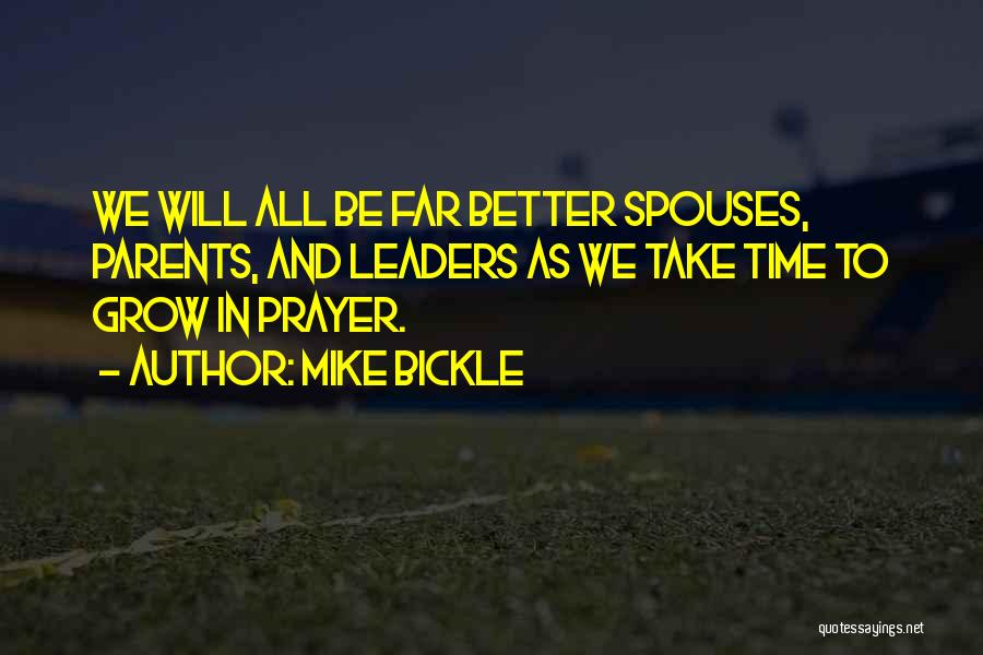 Mike Bickle Quotes: We Will All Be Far Better Spouses, Parents, And Leaders As We Take Time To Grow In Prayer.