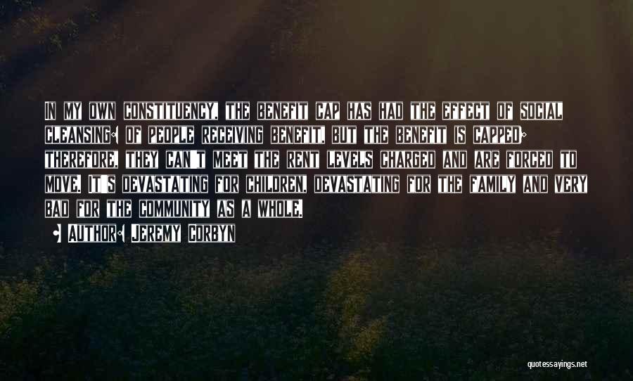 Jeremy Corbyn Quotes: In My Own Constituency, The Benefit Cap Has Had The Effect Of Social Cleansing: Of People Receiving Benefit, But The