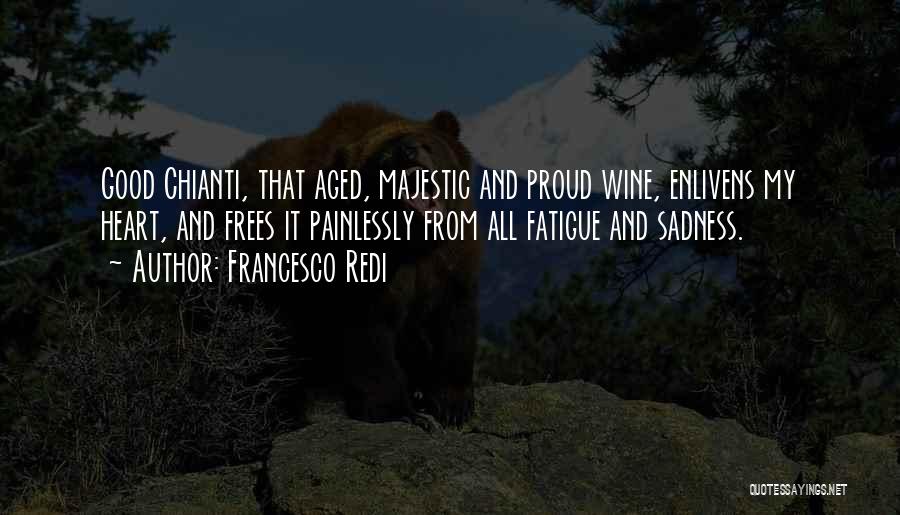 Francesco Redi Quotes: Good Chianti, That Aged, Majestic And Proud Wine, Enlivens My Heart, And Frees It Painlessly From All Fatigue And Sadness.