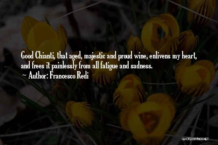 Francesco Redi Quotes: Good Chianti, That Aged, Majestic And Proud Wine, Enlivens My Heart, And Frees It Painlessly From All Fatigue And Sadness.