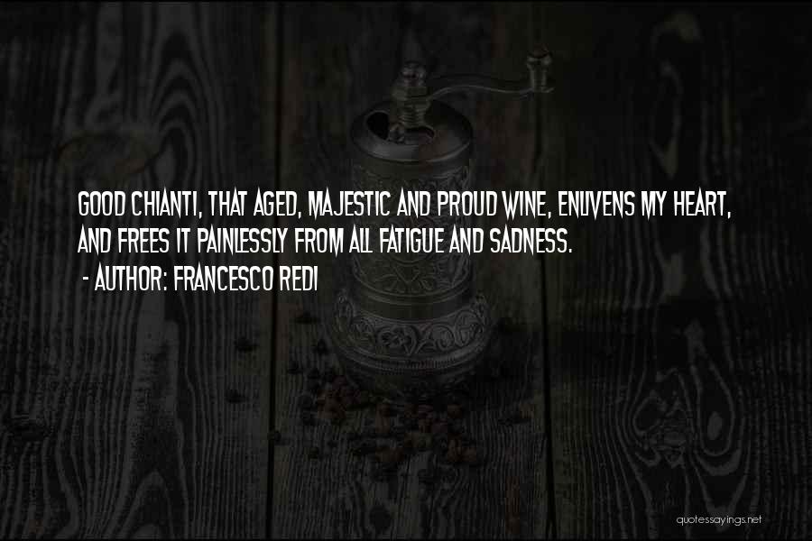 Francesco Redi Quotes: Good Chianti, That Aged, Majestic And Proud Wine, Enlivens My Heart, And Frees It Painlessly From All Fatigue And Sadness.