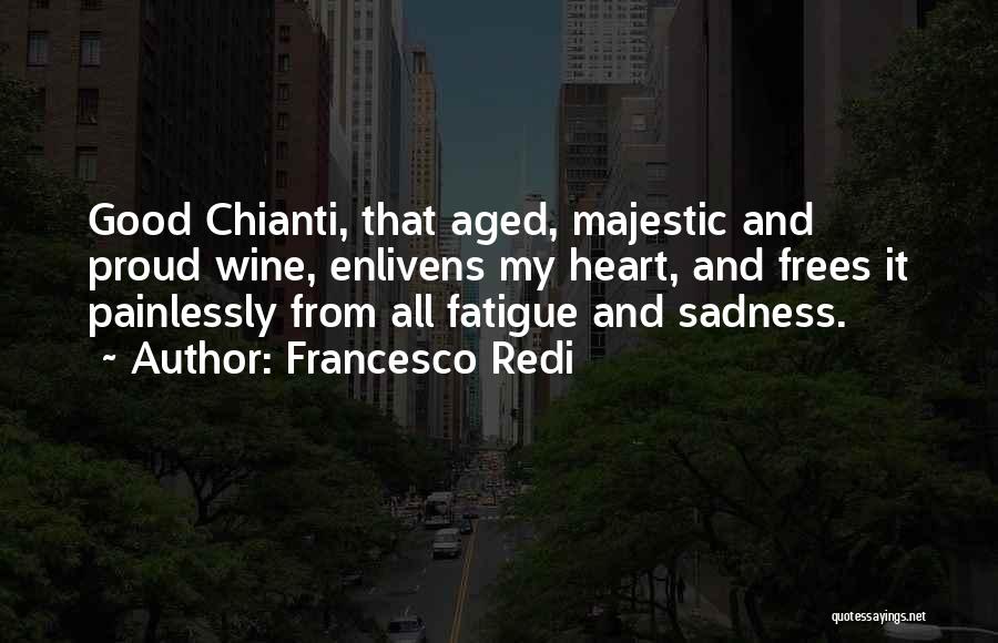 Francesco Redi Quotes: Good Chianti, That Aged, Majestic And Proud Wine, Enlivens My Heart, And Frees It Painlessly From All Fatigue And Sadness.