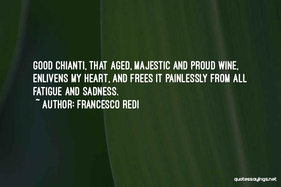 Francesco Redi Quotes: Good Chianti, That Aged, Majestic And Proud Wine, Enlivens My Heart, And Frees It Painlessly From All Fatigue And Sadness.