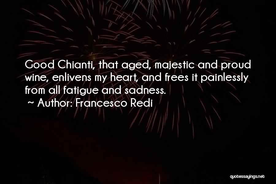 Francesco Redi Quotes: Good Chianti, That Aged, Majestic And Proud Wine, Enlivens My Heart, And Frees It Painlessly From All Fatigue And Sadness.