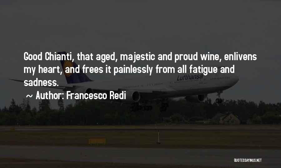 Francesco Redi Quotes: Good Chianti, That Aged, Majestic And Proud Wine, Enlivens My Heart, And Frees It Painlessly From All Fatigue And Sadness.