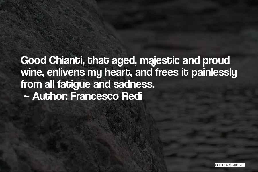 Francesco Redi Quotes: Good Chianti, That Aged, Majestic And Proud Wine, Enlivens My Heart, And Frees It Painlessly From All Fatigue And Sadness.