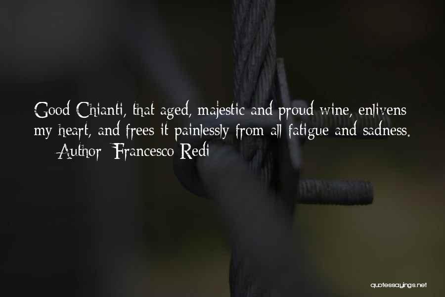 Francesco Redi Quotes: Good Chianti, That Aged, Majestic And Proud Wine, Enlivens My Heart, And Frees It Painlessly From All Fatigue And Sadness.