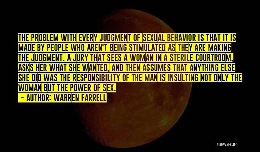 Warren Farrell Quotes: The Problem With Every Judgment Of Sexual Behavior Is That It Is Made By People Who Aren't Being Stimulated As