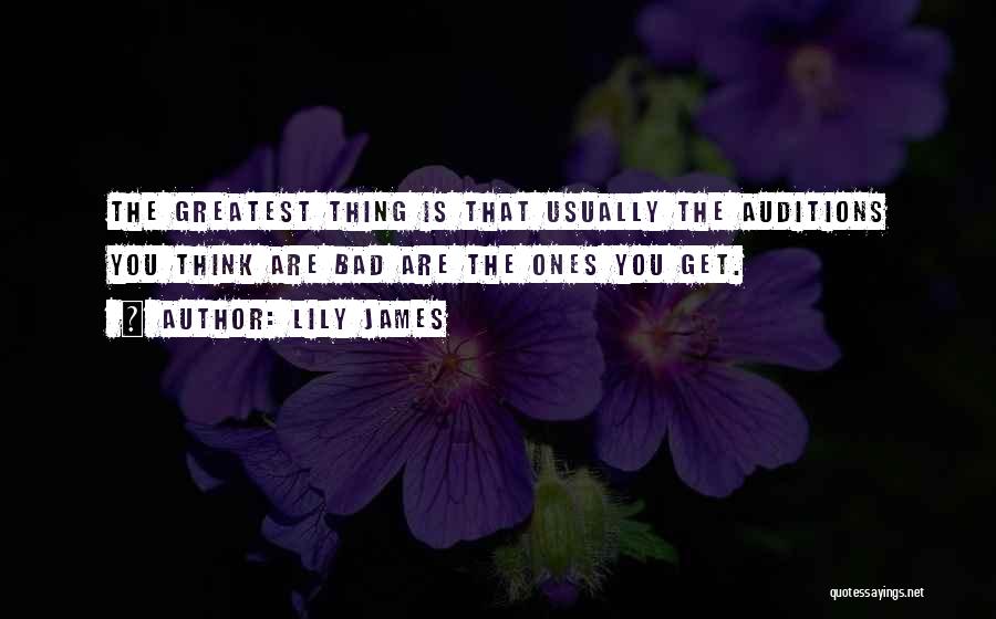 Lily James Quotes: The Greatest Thing Is That Usually The Auditions You Think Are Bad Are The Ones You Get.