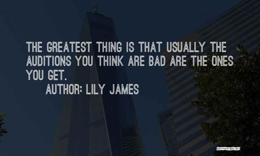 Lily James Quotes: The Greatest Thing Is That Usually The Auditions You Think Are Bad Are The Ones You Get.