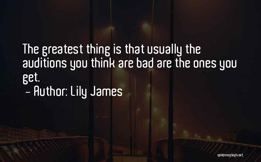 Lily James Quotes: The Greatest Thing Is That Usually The Auditions You Think Are Bad Are The Ones You Get.