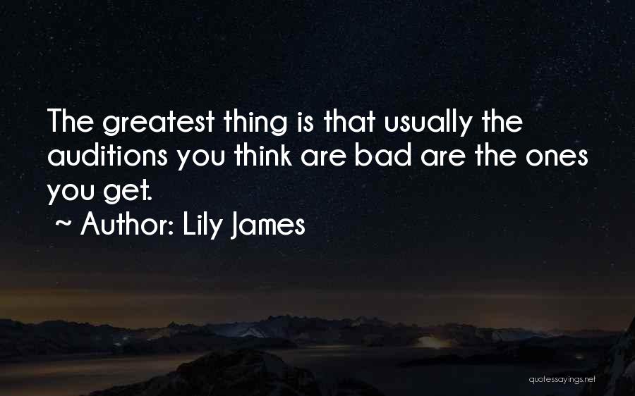 Lily James Quotes: The Greatest Thing Is That Usually The Auditions You Think Are Bad Are The Ones You Get.