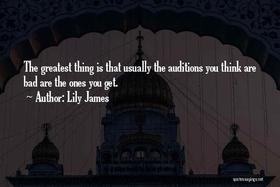 Lily James Quotes: The Greatest Thing Is That Usually The Auditions You Think Are Bad Are The Ones You Get.