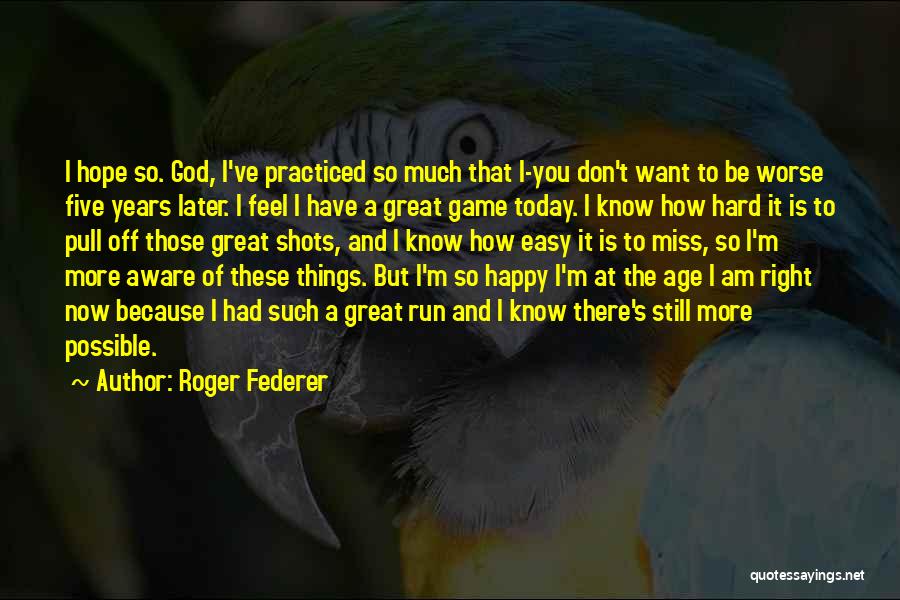 Roger Federer Quotes: I Hope So. God, I've Practiced So Much That I-you Don't Want To Be Worse Five Years Later. I Feel