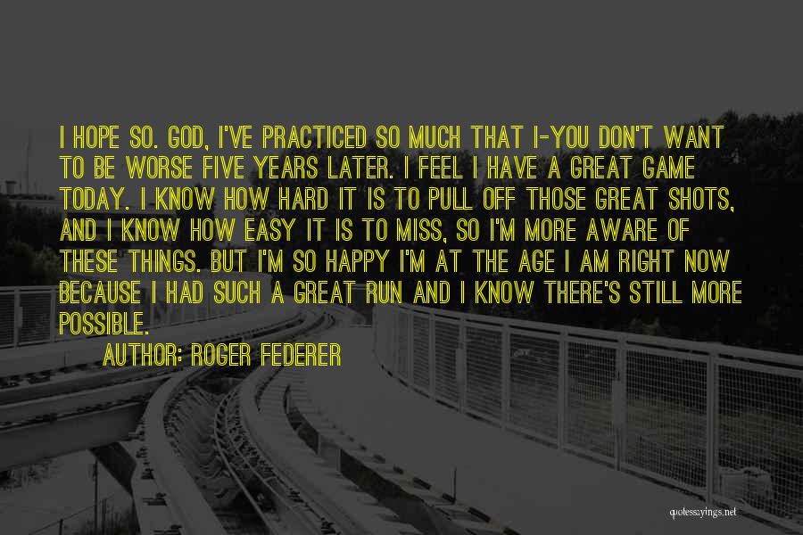 Roger Federer Quotes: I Hope So. God, I've Practiced So Much That I-you Don't Want To Be Worse Five Years Later. I Feel