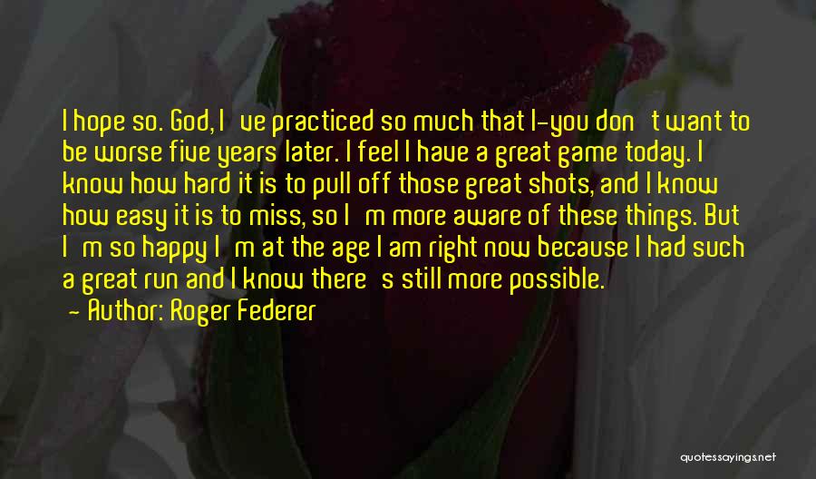 Roger Federer Quotes: I Hope So. God, I've Practiced So Much That I-you Don't Want To Be Worse Five Years Later. I Feel