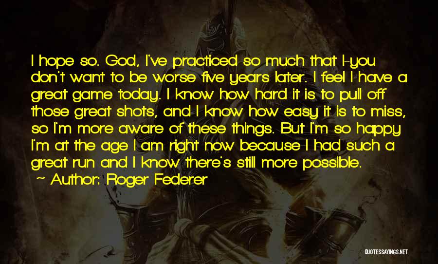 Roger Federer Quotes: I Hope So. God, I've Practiced So Much That I-you Don't Want To Be Worse Five Years Later. I Feel