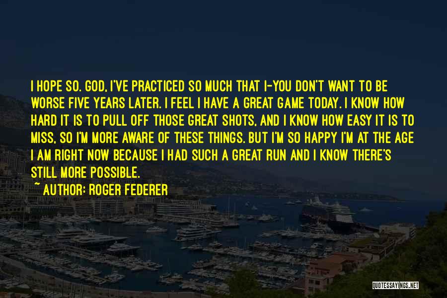 Roger Federer Quotes: I Hope So. God, I've Practiced So Much That I-you Don't Want To Be Worse Five Years Later. I Feel