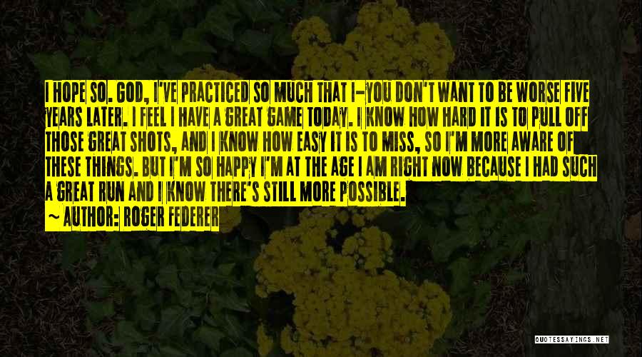 Roger Federer Quotes: I Hope So. God, I've Practiced So Much That I-you Don't Want To Be Worse Five Years Later. I Feel