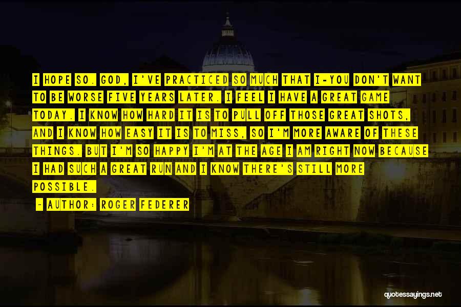 Roger Federer Quotes: I Hope So. God, I've Practiced So Much That I-you Don't Want To Be Worse Five Years Later. I Feel