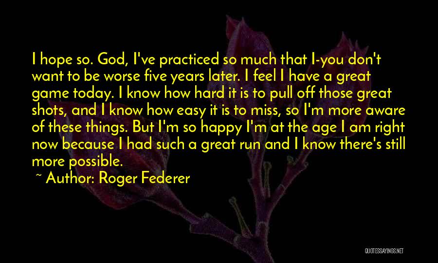 Roger Federer Quotes: I Hope So. God, I've Practiced So Much That I-you Don't Want To Be Worse Five Years Later. I Feel