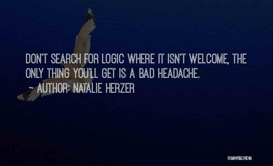 Natalie Herzer Quotes: Don't Search For Logic Where It Isn't Welcome, The Only Thing You'll Get Is A Bad Headache.