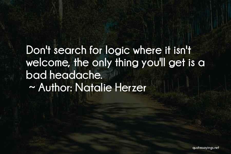 Natalie Herzer Quotes: Don't Search For Logic Where It Isn't Welcome, The Only Thing You'll Get Is A Bad Headache.