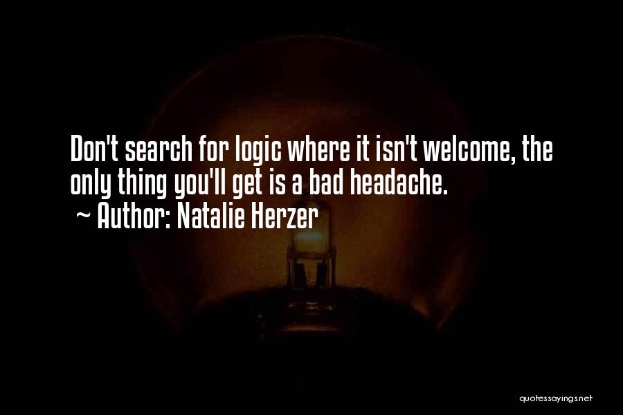 Natalie Herzer Quotes: Don't Search For Logic Where It Isn't Welcome, The Only Thing You'll Get Is A Bad Headache.