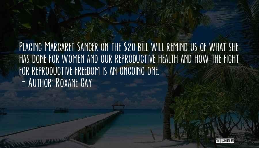 Roxane Gay Quotes: Placing Margaret Sanger On The $20 Bill Will Remind Us Of What She Has Done For Women And Our Reproductive