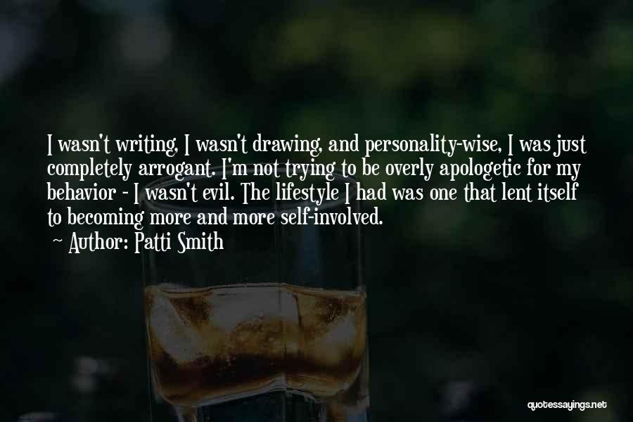 Patti Smith Quotes: I Wasn't Writing, I Wasn't Drawing, And Personality-wise, I Was Just Completely Arrogant. I'm Not Trying To Be Overly Apologetic