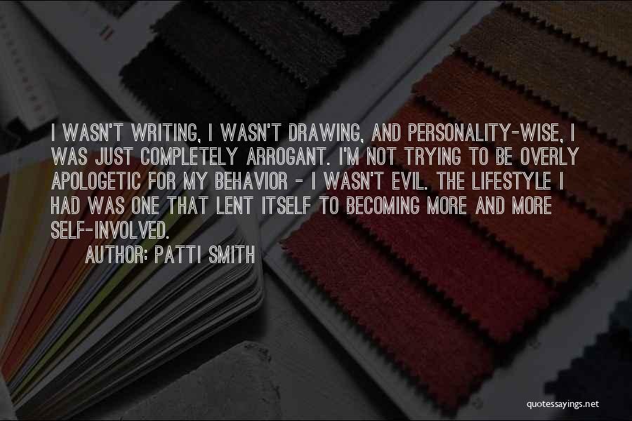 Patti Smith Quotes: I Wasn't Writing, I Wasn't Drawing, And Personality-wise, I Was Just Completely Arrogant. I'm Not Trying To Be Overly Apologetic