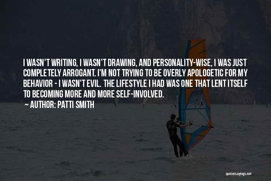 Patti Smith Quotes: I Wasn't Writing, I Wasn't Drawing, And Personality-wise, I Was Just Completely Arrogant. I'm Not Trying To Be Overly Apologetic