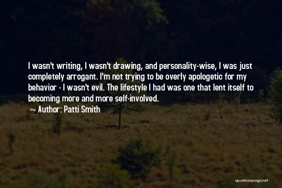 Patti Smith Quotes: I Wasn't Writing, I Wasn't Drawing, And Personality-wise, I Was Just Completely Arrogant. I'm Not Trying To Be Overly Apologetic