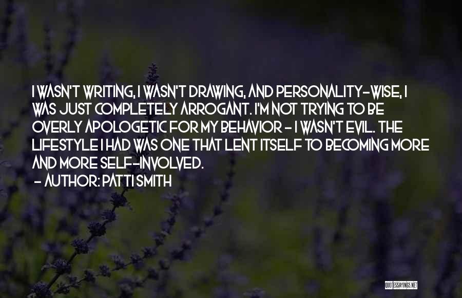 Patti Smith Quotes: I Wasn't Writing, I Wasn't Drawing, And Personality-wise, I Was Just Completely Arrogant. I'm Not Trying To Be Overly Apologetic