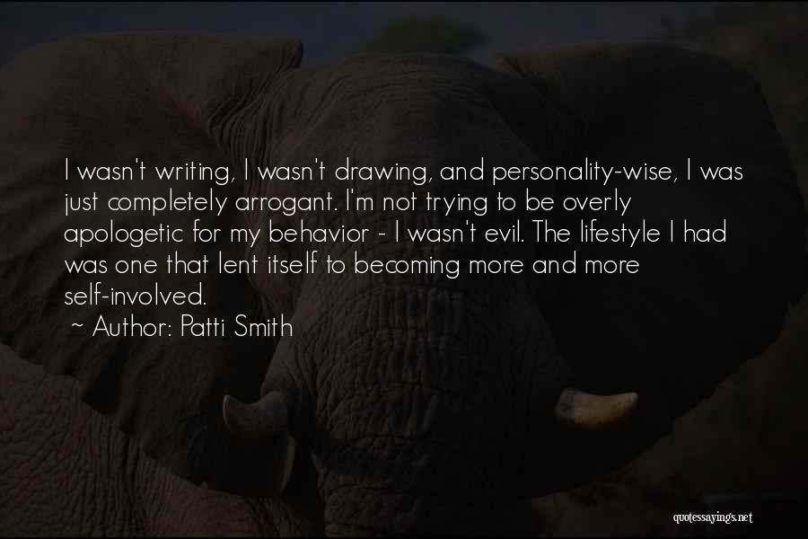 Patti Smith Quotes: I Wasn't Writing, I Wasn't Drawing, And Personality-wise, I Was Just Completely Arrogant. I'm Not Trying To Be Overly Apologetic