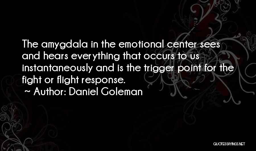 Daniel Goleman Quotes: The Amygdala In The Emotional Center Sees And Hears Everything That Occurs To Us Instantaneously And Is The Trigger Point